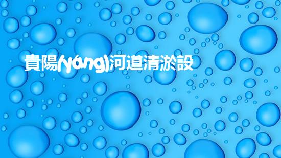 貴陽(yáng)河道清淤設(shè)備：解放河流，保護(hù)家園！